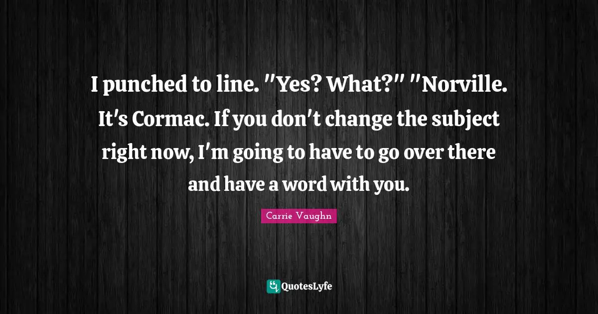 I punched to line. "Yes? What?" "Norville. It's Cormac. If you don't change the subject right now, I'm going to have to go over there and have a word with you.