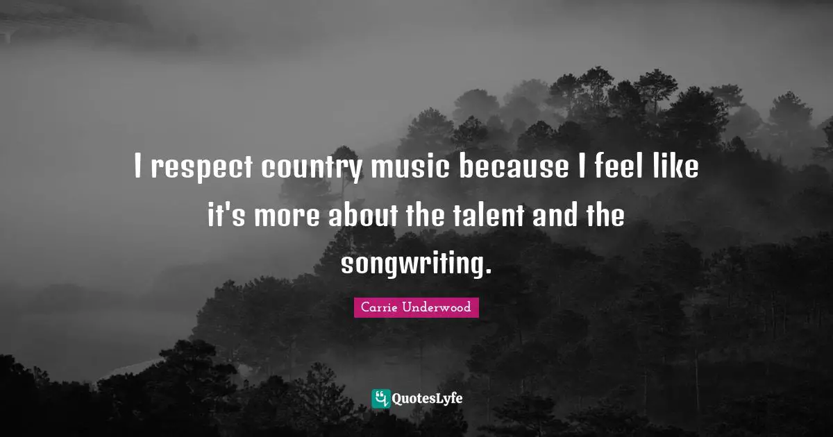 I respect country music because I feel like it's more about the talent and the songwriting.