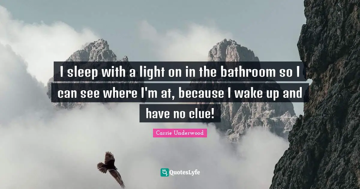 I sleep with a light on in the bathroom so I can see where I'm at, because I wake up and have no clue!