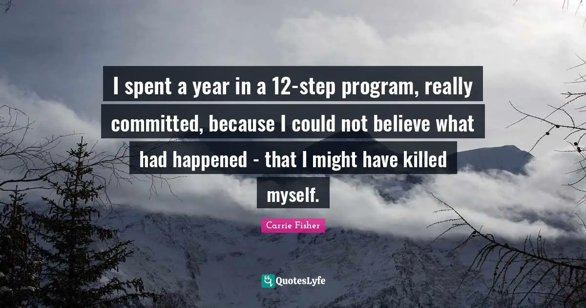 Carrie Fisher Quotes: "I spent a year in a 12-step program, really committed, because I could not believe what had happened - that I might have killed myself."