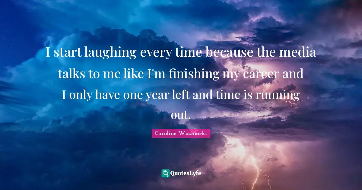Caroline Wozniacki Quotes: "I start laughing every time because the media talks to me like I'm finishing my career and I only have one year left and time is running out."