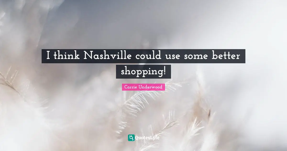 Carrie Underwood Quotes: "I think Nashville could use some better shopping!"