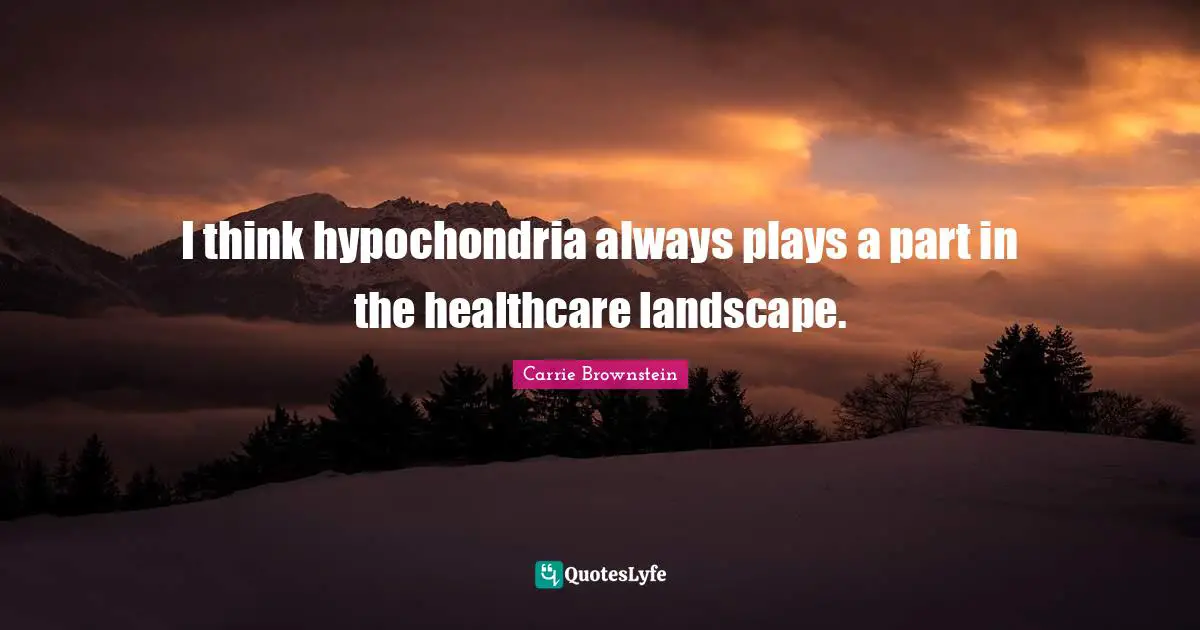 I think hypochondria always plays a part in the healthcare landscape.
