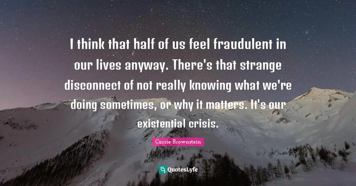 Existential Crisis Quotes: "I think that half of us feel fraudulent in our lives anyway. There's that strange disconnect of not really knowing what we're doing sometimes, or why it matters. It's our existential crisis."