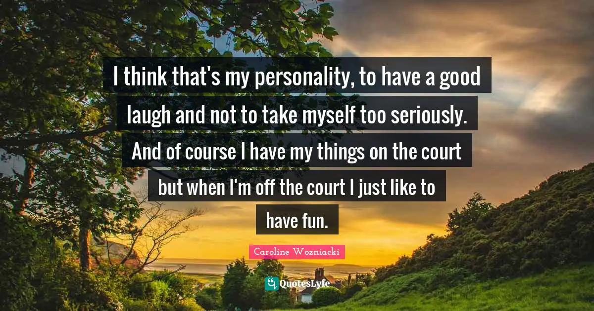 Caroline Wozniacki Quotes: "I think that's my personality, to have a good laugh and not to take myself too seriously. And of course I have my things on the court but when I'm off the court I just like to have fun."