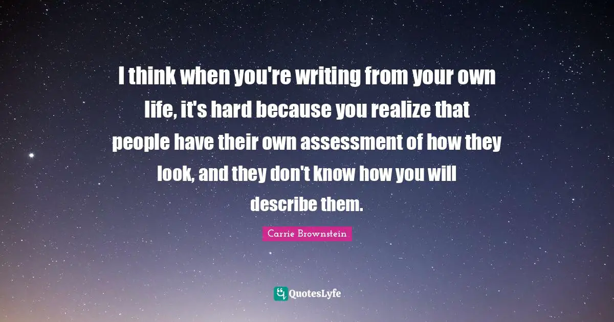 I think when you're writing from your own life, it's hard because you realize that people have their own assessment of how they look, and they don't know how you will describe them.
