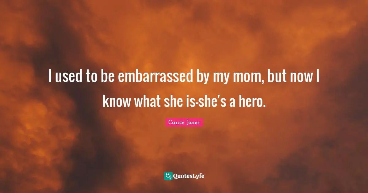 I used to be embarrassed by my mom, but now I know what she is-she's a hero.