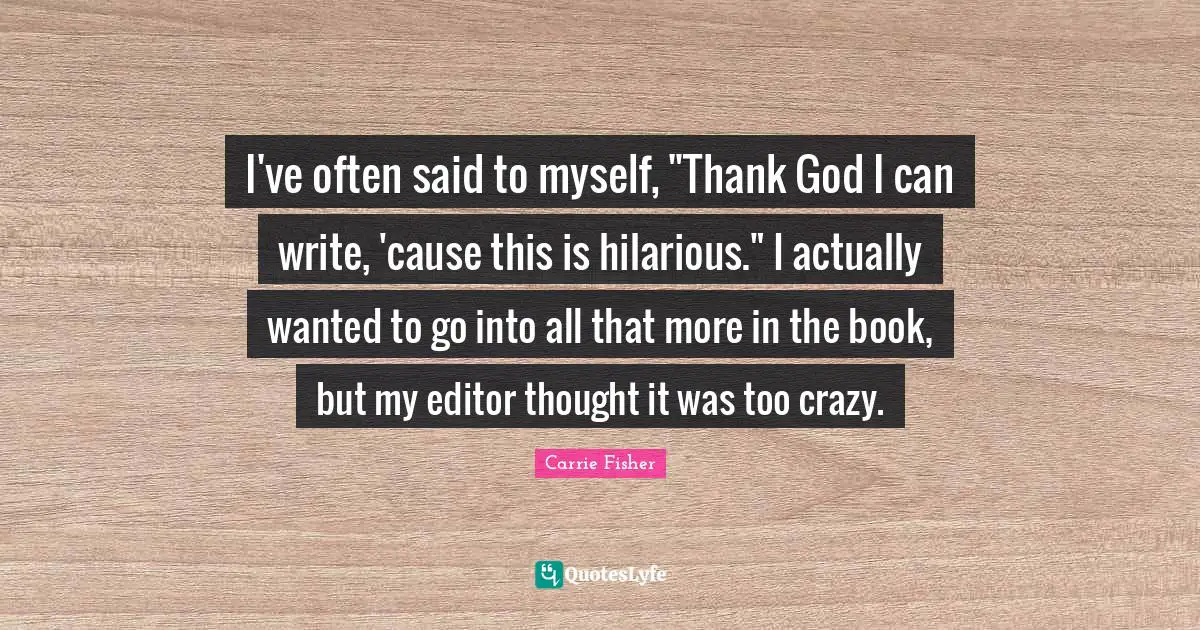 Carrie Fisher Quotes: "I've often said to myself, "Thank God I can write, 'cause this is hilarious." I actually wanted to go into all that more in the book, but my editor thought it was too crazy."