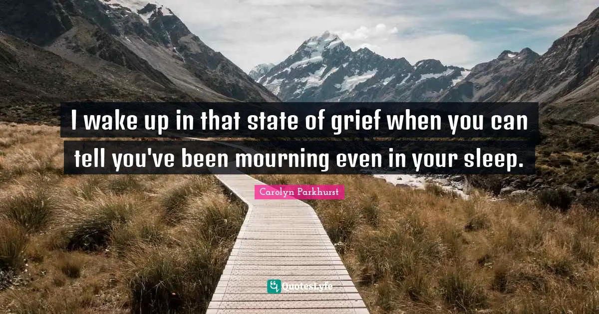 I wake up in that state of grief when you can tell you've been mourning even in your sleep.