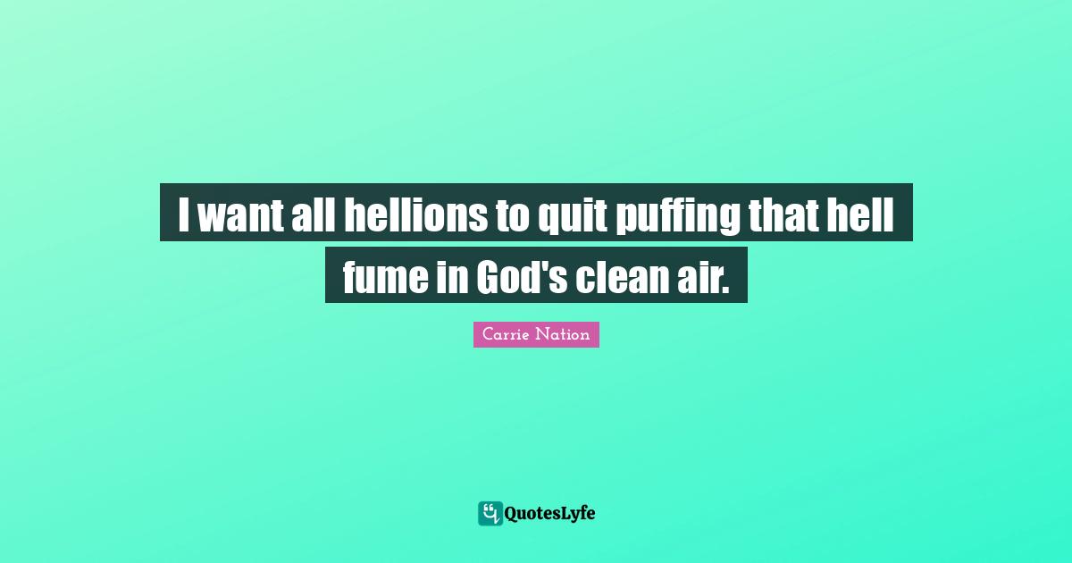 I want all hellions to quit puffing that hell fume in God's clean air.