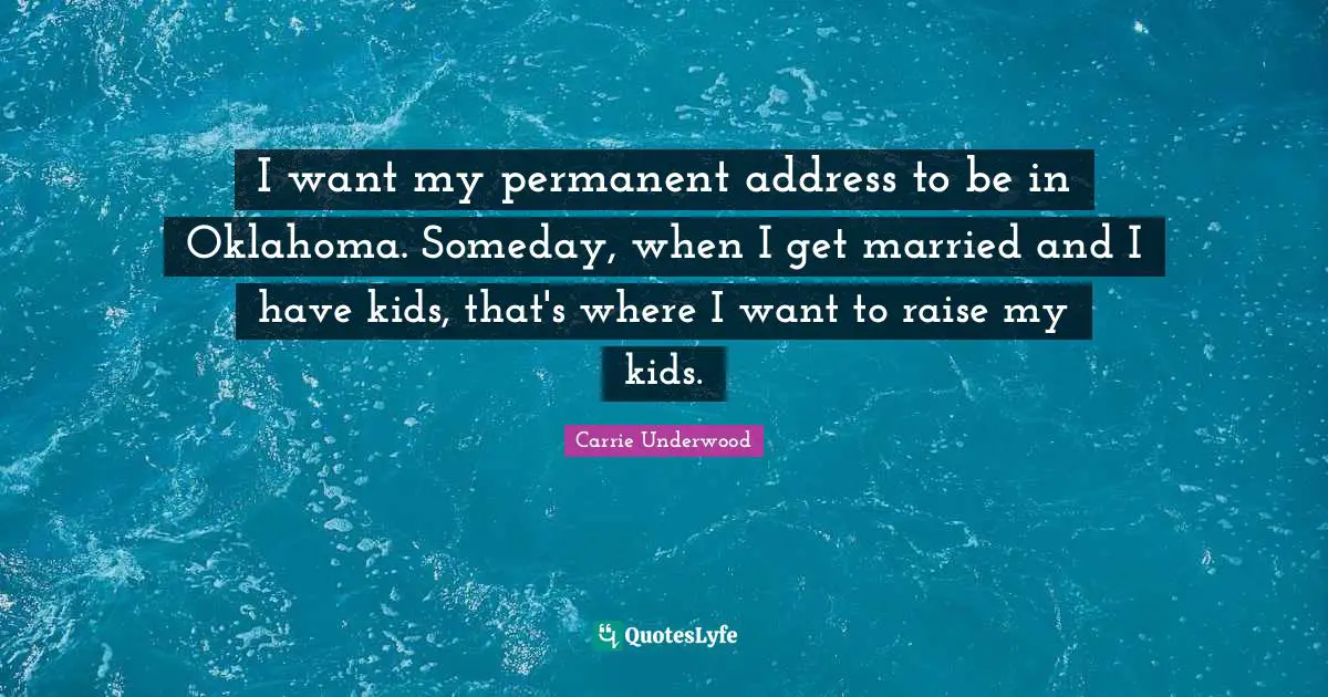 Carrie Underwood Quotes: "I want my permanent address to be in Oklahoma. Someday, when I get married and I have kids, that's where I want to raise my kids."