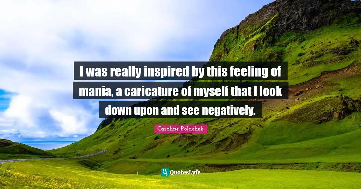 I was really inspired by this feeling of mania, a caricature of myself that I look down upon and see negatively.