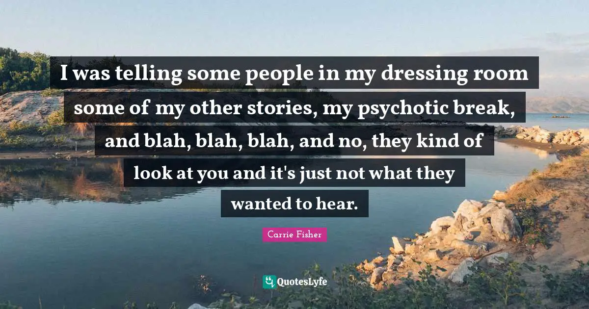 I was telling some people in my dressing room some of my other stories, my psychotic break, and blah, blah, blah, and no, they kind of look at you and it's just not what they wanted to hear.
