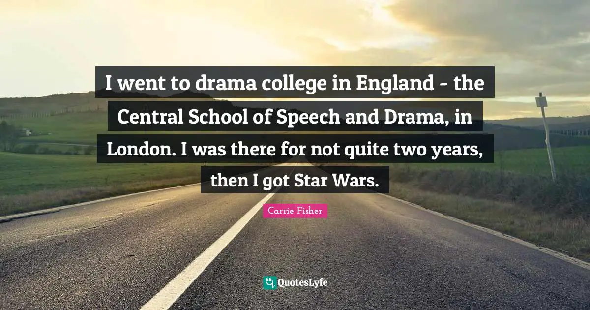 I went to drama college in England - the Central School of Speech and Drama, in London. I was there for not quite two years, then I got Star Wars.