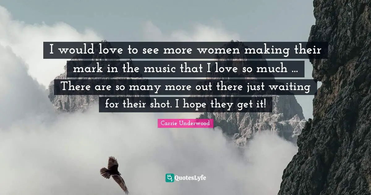 I would love to see more women making their mark in the music that I love so much ... There are so many more out there just waiting for their shot. I hope they get it!