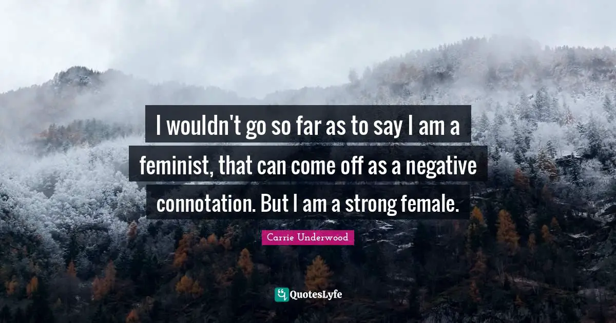 Carrie Underwood Quotes: "I wouldn't go so far as to say I am a feminist, that can come off as a negative connotation. But I am a strong female."