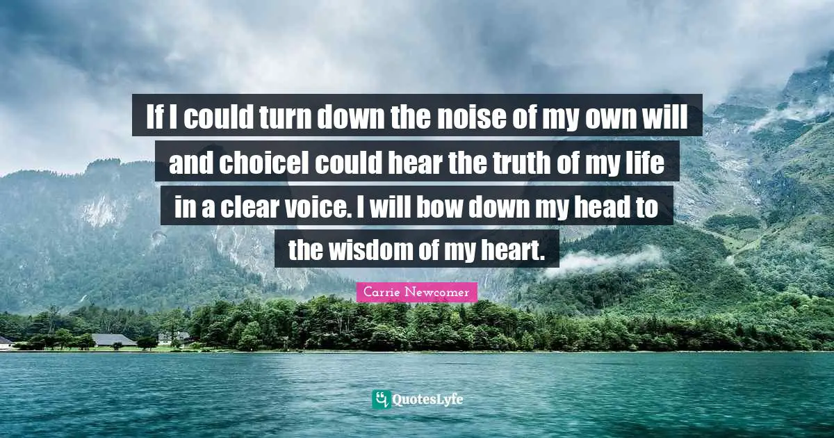 If I could turn down the noise of my own will and choiceI could hear the truth of my life in a clear voice. I will bow down my head to the wisdom of my heart.