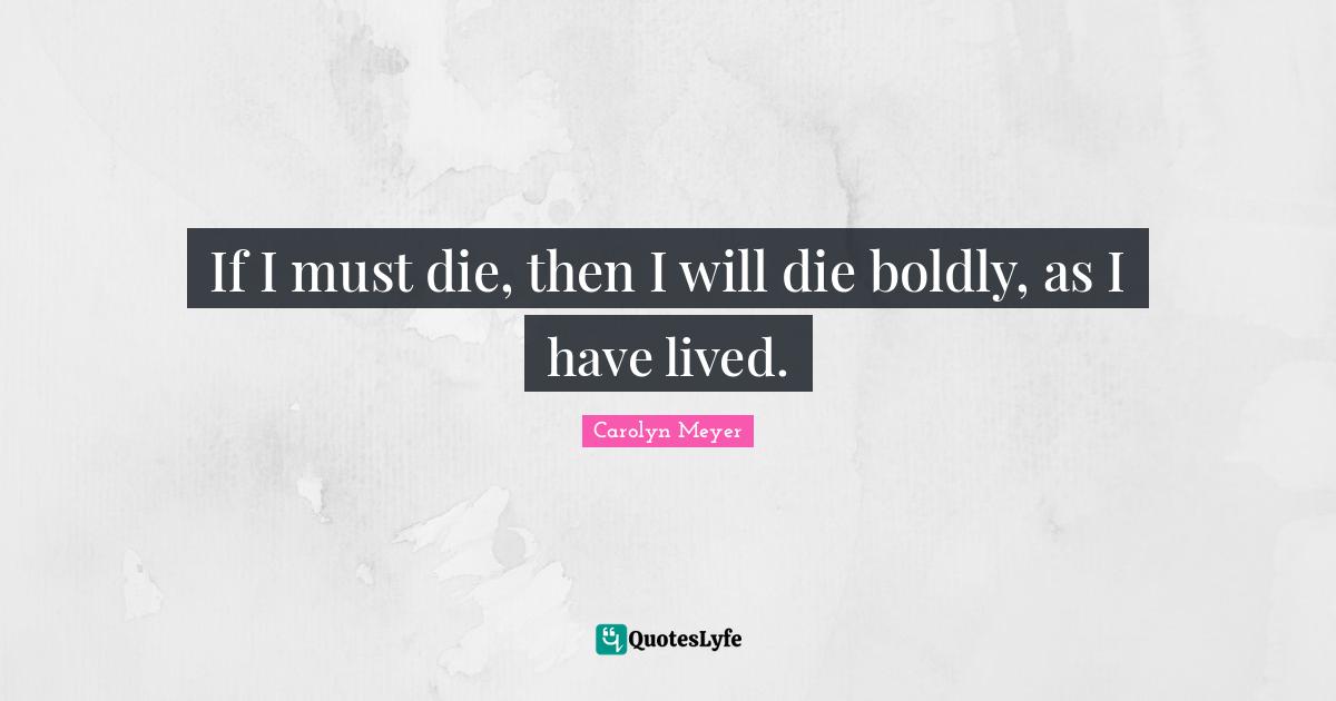 If I must die, then I will die boldly, as I have lived.