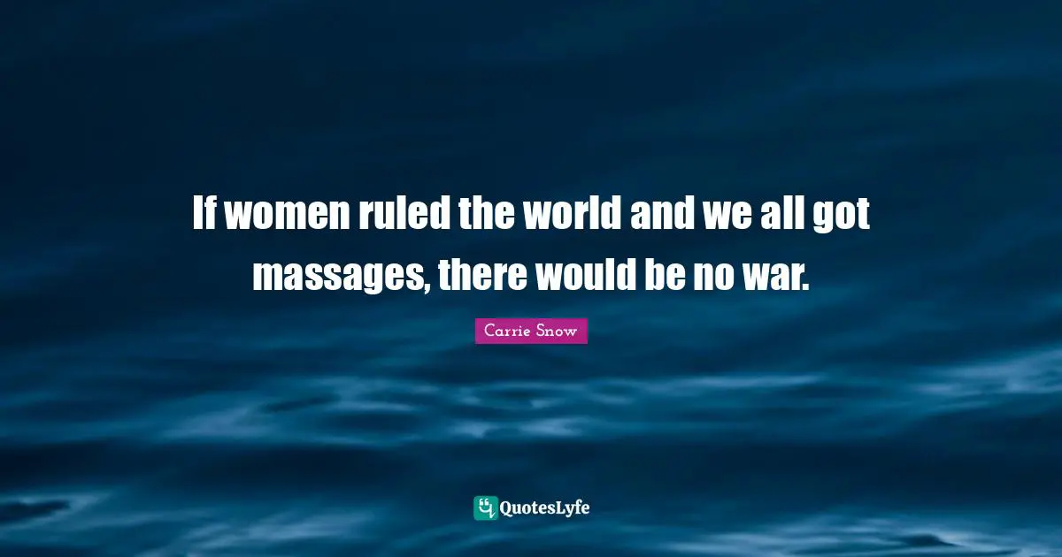 If women ruled the world and we all got massages, there would be no war.