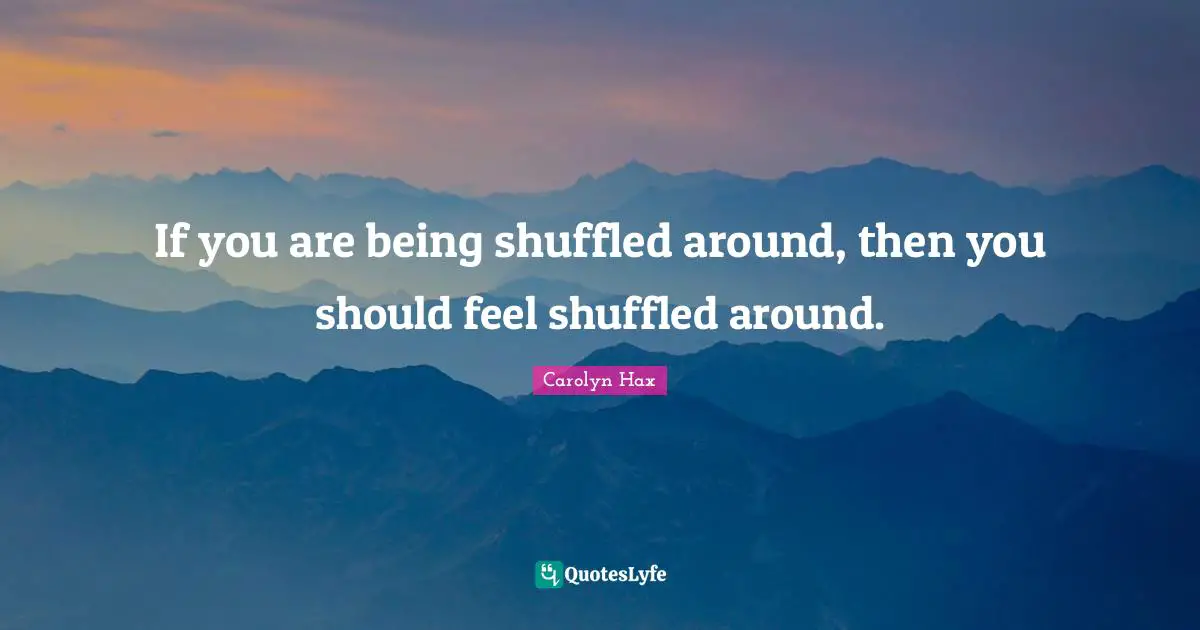If you are being shuffled around, then you should feel shuffled around.