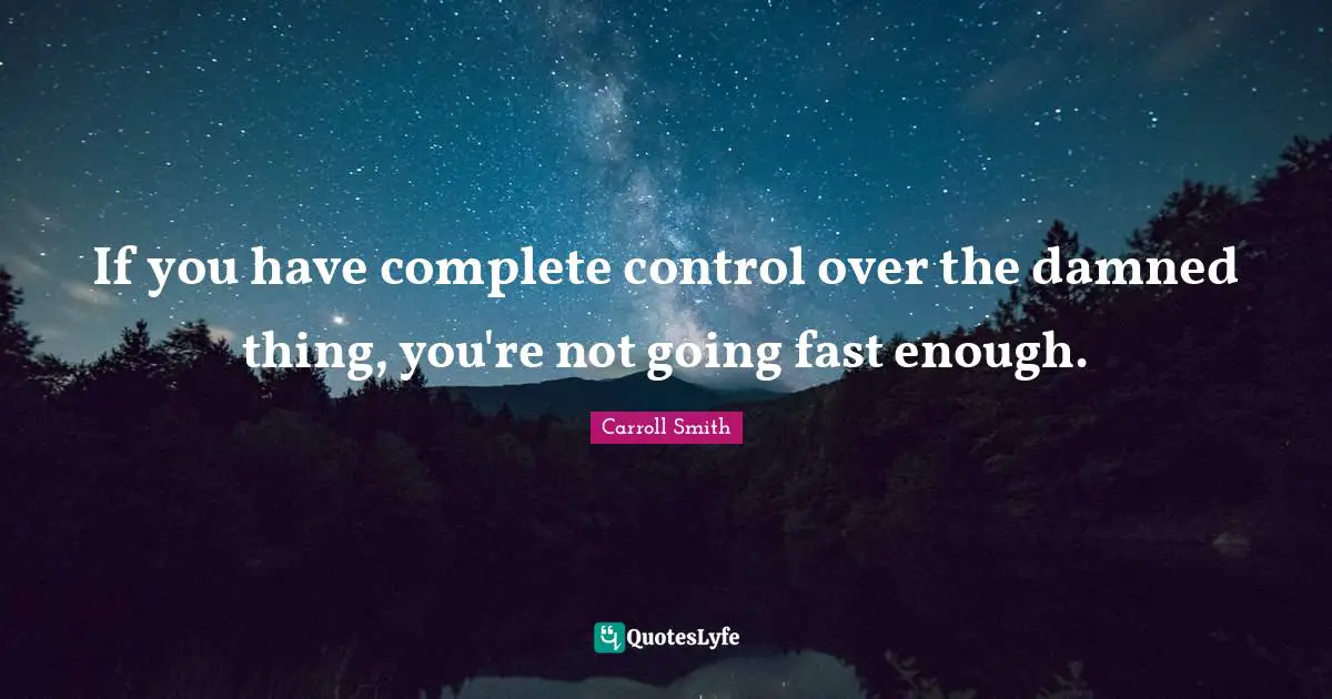 If you have complete control over the damned thing, you're not going fast enough.