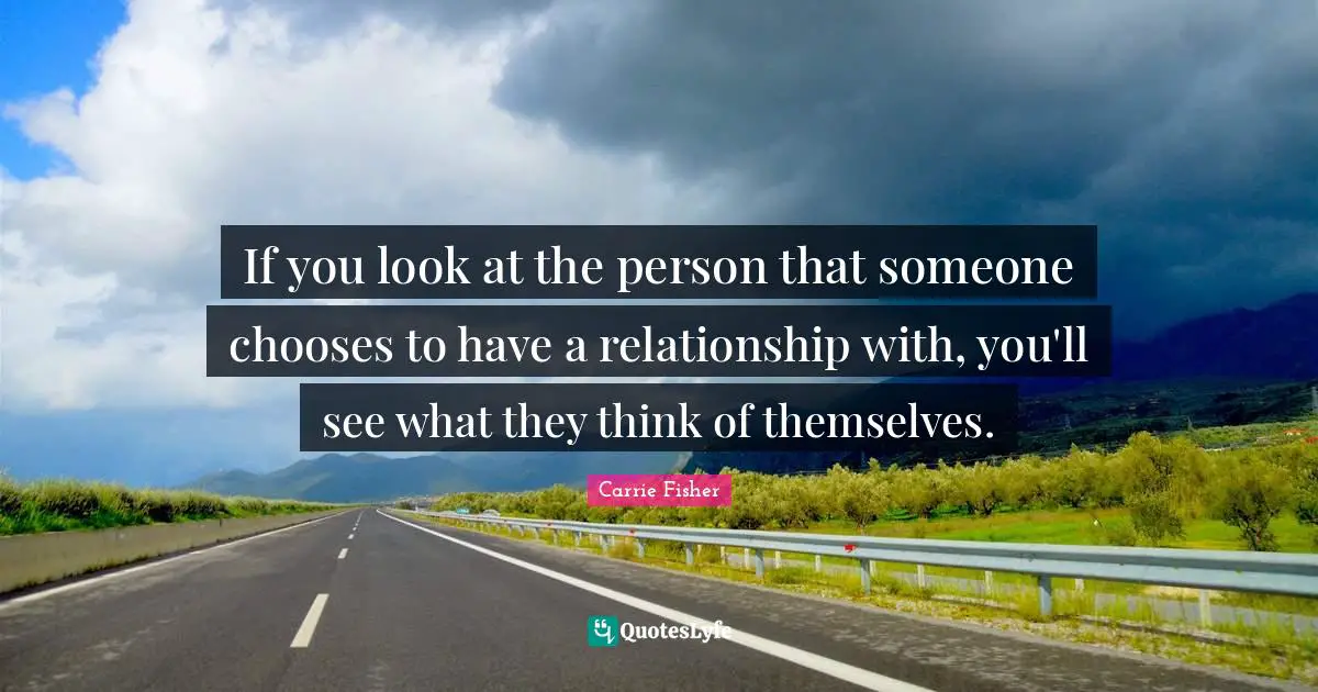If you look at the person that someone chooses to have a relationship with, you'll see what they think of themselves.