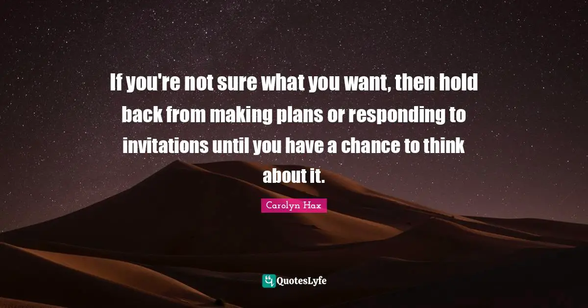 If you're not sure what you want, then hold back from making plans or responding to invitations until you have a chance to think about it.