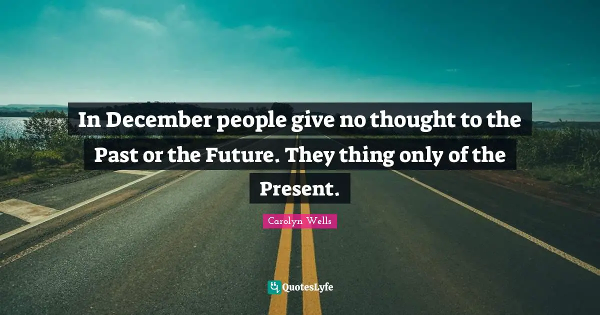 In December people give no thought to the Past or the Future. They thing only of the Present.