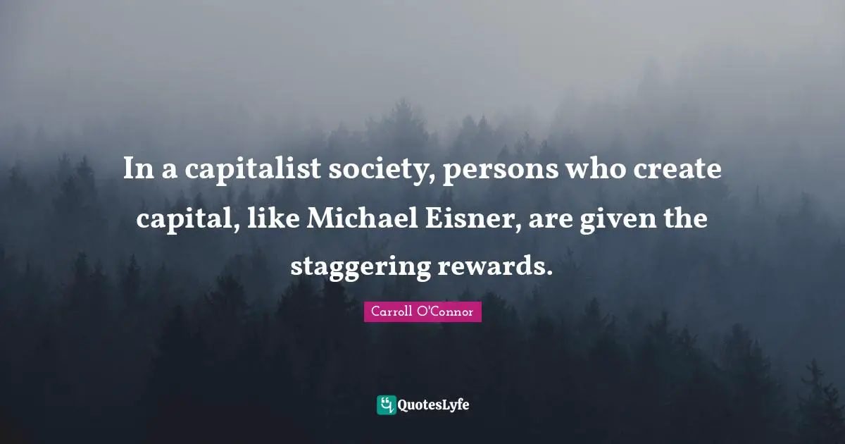 Carroll O'Connor Quotes: "In a capitalist society, persons who create capital, like Michael Eisner, are given the staggering rewards."
