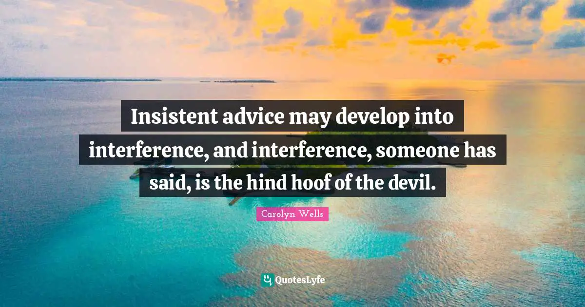 Insistent advice may develop into interference, and interference, someone has said, is the hind hoof of the devil.