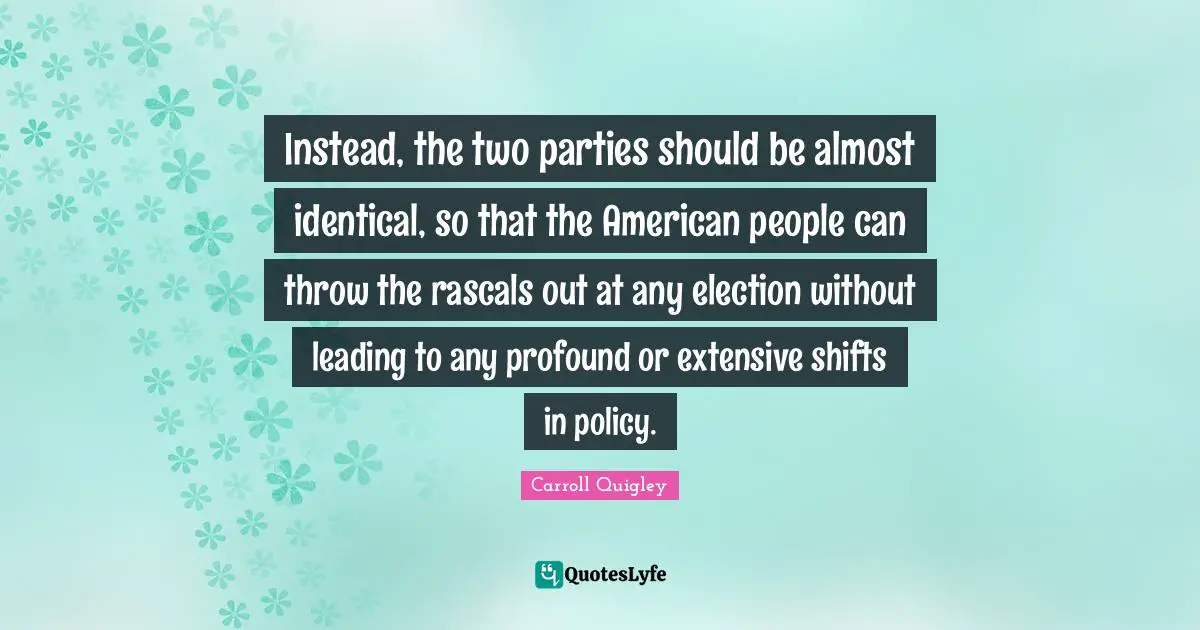 Rascals Quotes: "Instead, the two parties should be almost identical, so that the American people can throw the rascals out at any election without leading to any profound or extensive shifts in policy."