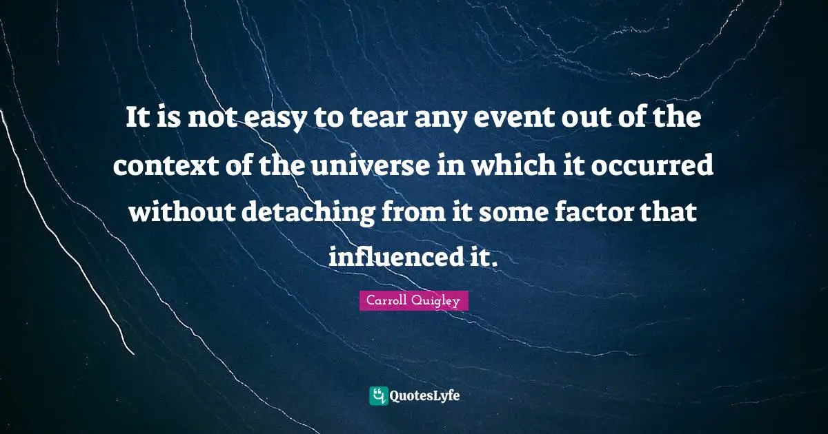 It is not easy to tear any event out of the context of the universe in which it occurred without detaching from it some factor that influenced it.