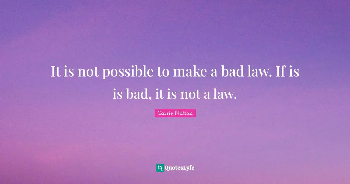 It is not possible to make a bad law. If is is bad, it is not a law.