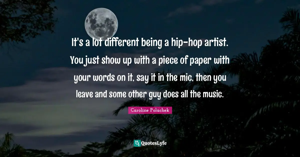It's a lot different being a hip-hop artist. You just show up with a piece of paper with your words on it, say it in the mic, then you leave and some other guy does all the music.