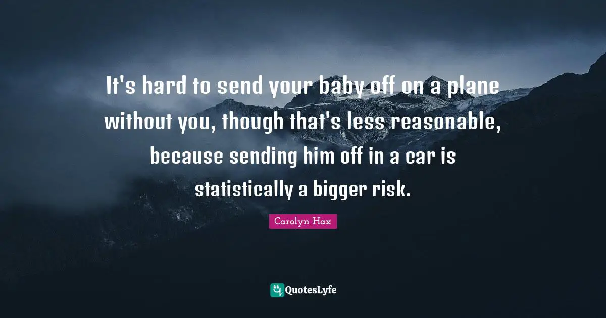 It's hard to send your baby off on a plane without you, though that's less reasonable, because sending him off in a car is statistically a bigger risk.