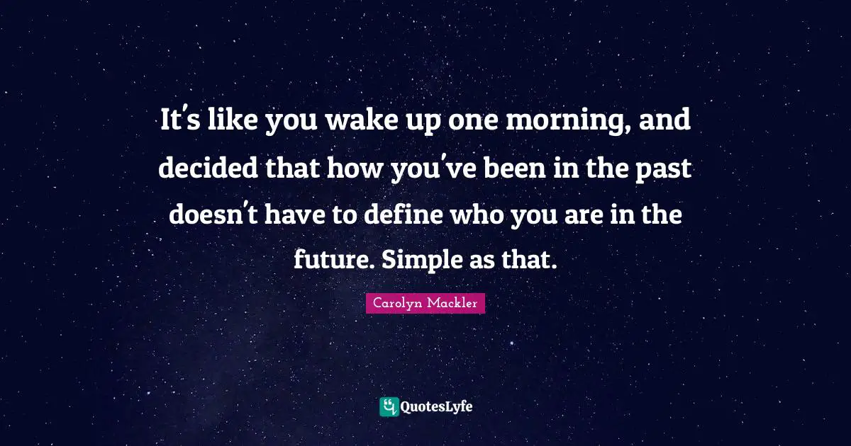 It's like you wake up one morning, and decided that how you've been in the past doesn't have to define who you are in the future. Simple as that.