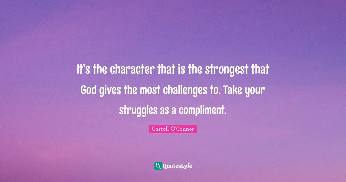 Carroll O'Connor Quotes: "It's the character that is the strongest that God gives the most challenges to. Take your struggles as a compliment."