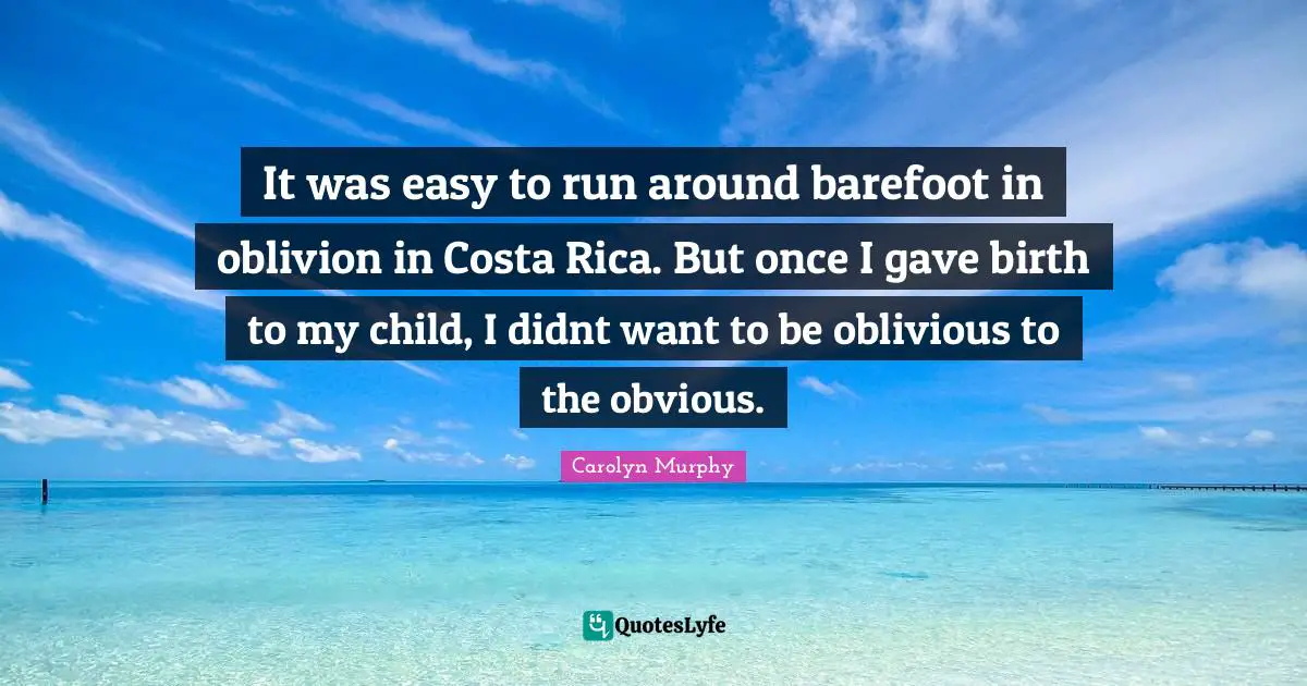 Barefoot Quotes: "It was easy to run around barefoot in oblivion in Costa Rica. But once I gave birth to my child, I didnt want to be oblivious to the obvious."