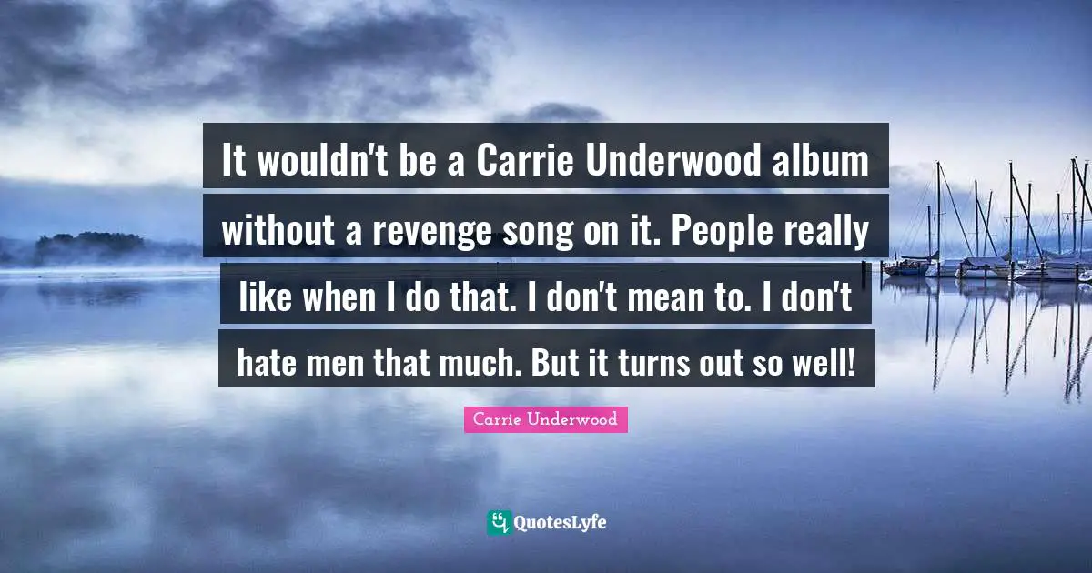 It wouldn't be a Carrie Underwood album without a revenge song on it. People really like when I do that. I don't mean to. I don't hate men that much. But it turns out so well!