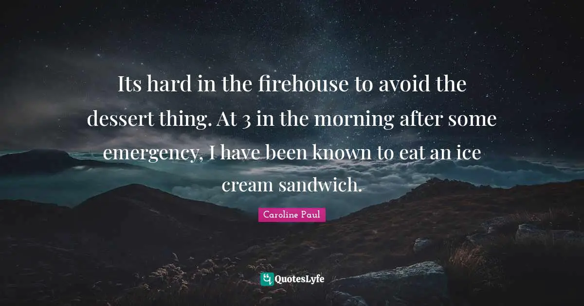 Its hard in the firehouse to avoid the dessert thing. At 3 in the morning after some emergency, I have been known to eat an ice cream sandwich.
