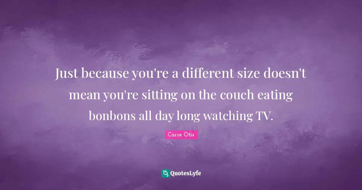 Just because you're a different size doesn't mean you're sitting on the couch eating bonbons all day long watching TV.