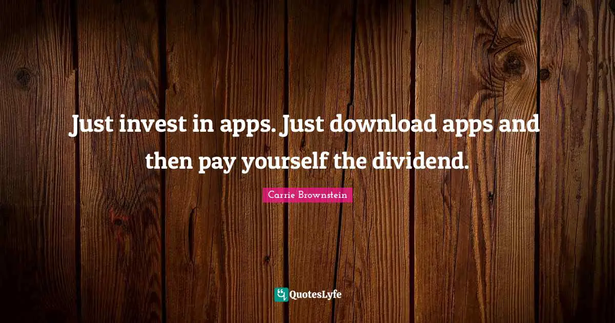 Just invest in apps. Just download apps and then pay yourself the dividend.