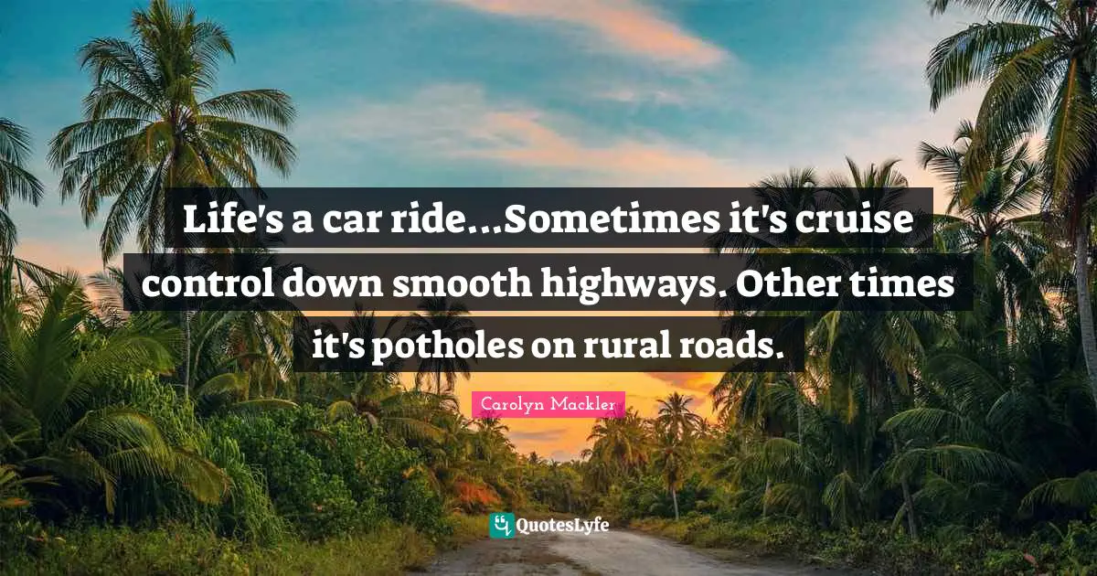 Cruise Quotes: "Life's a car ride...Sometimes it's cruise control down smooth highways. Other times it's potholes on rural roads."