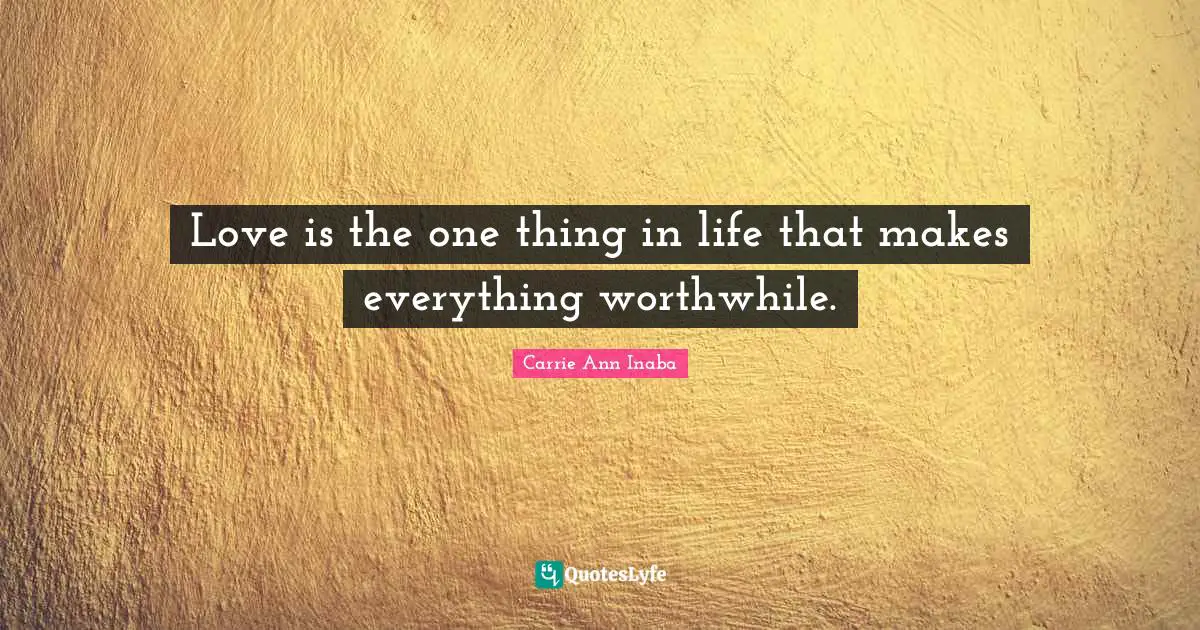 Love is the one thing in life that makes everything worthwhile.