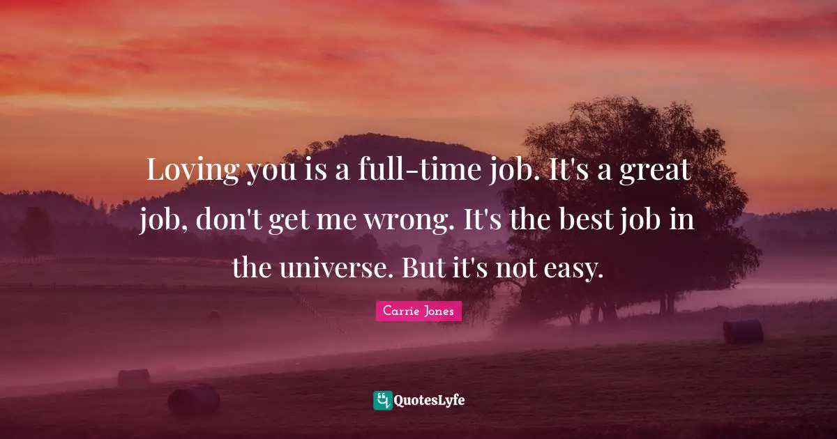 Loving you is a full-time job. It's a great job, don't get me wrong. It's the best job in the universe. But it's not easy.