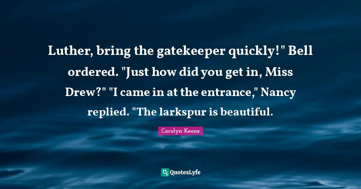Luther, bring the gatekeeper quickly!" Bell ordered. "Just how did you get in, Miss Drew?" "I came in at the entrance," Nancy replied. "The larkspur is beautiful.