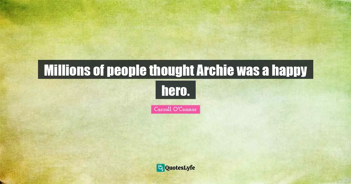 Carroll O'Connor Quotes: "Millions of people thought Archie was a happy hero."