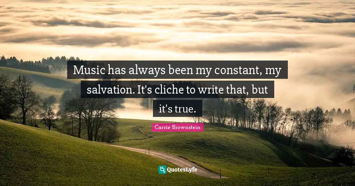 Music has always been my constant, my salvation. It's cliche to write that, but it's true.