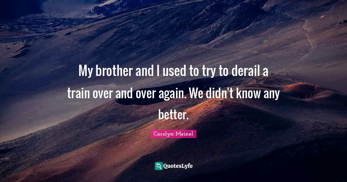 My brother and I used to try to derail a train over and over again. We didn't know any better.