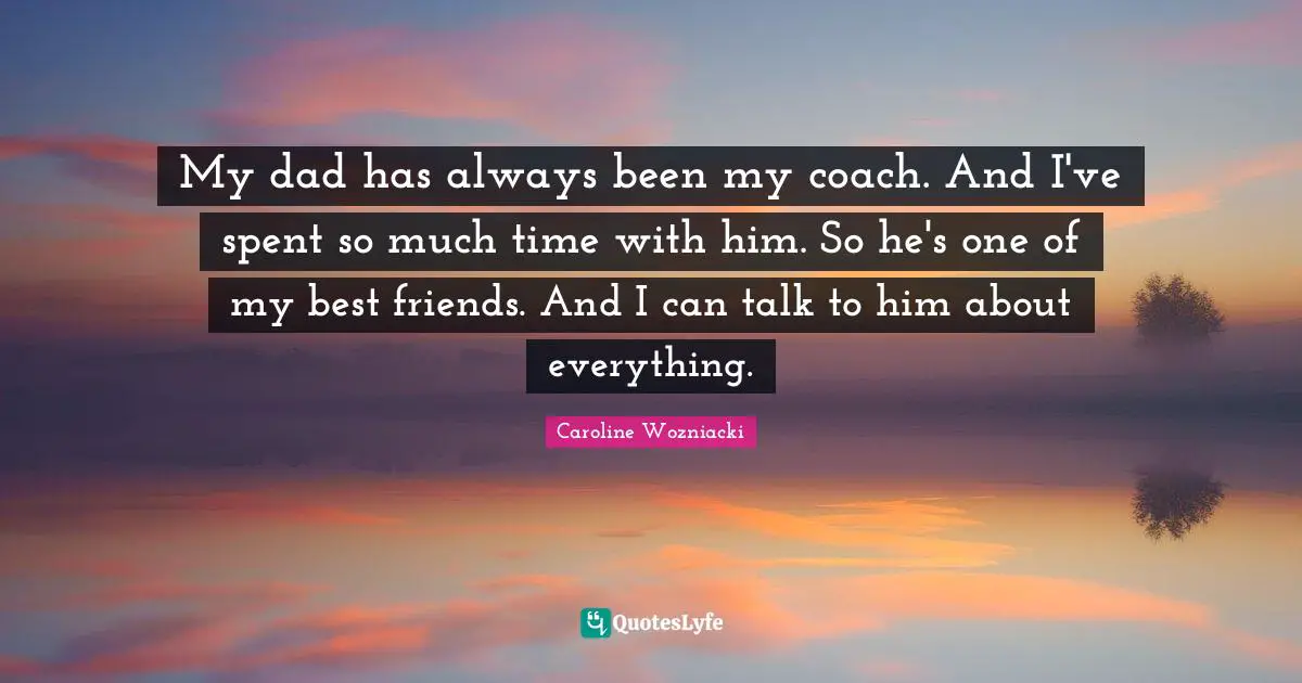 Caroline Wozniacki Quotes: "My dad has always been my coach. And I've spent so much time with him. So he's one of my best friends. And I can talk to him about everything."